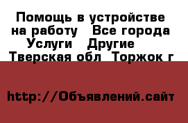 Помощь в устройстве на работу - Все города Услуги » Другие   . Тверская обл.,Торжок г.